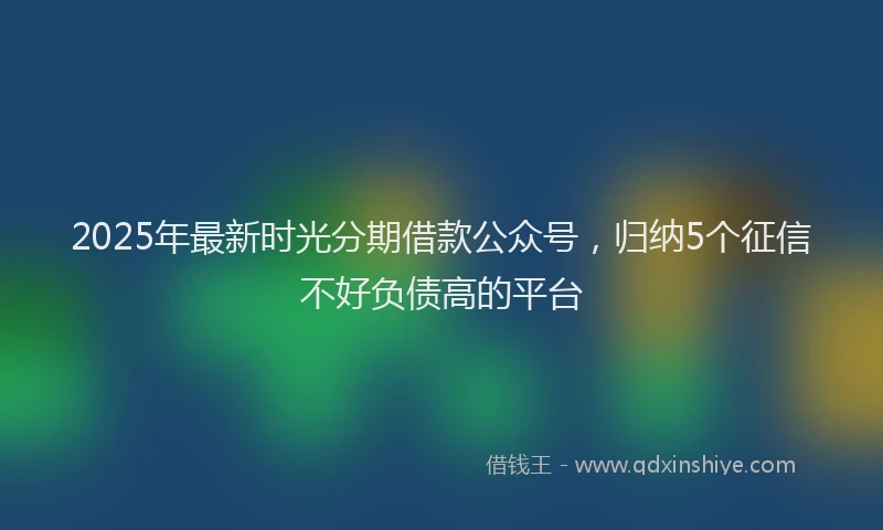 2025年最新时光分期借款公众号，归纳5个征信不好负债高的平台