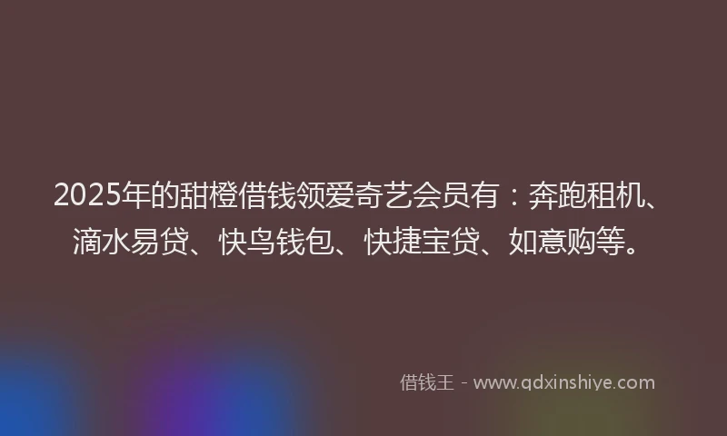 2025年的甜橙借钱领爱奇艺会员有：奔跑租机、滴水易贷、快鸟钱包、快捷宝贷、如意购等。