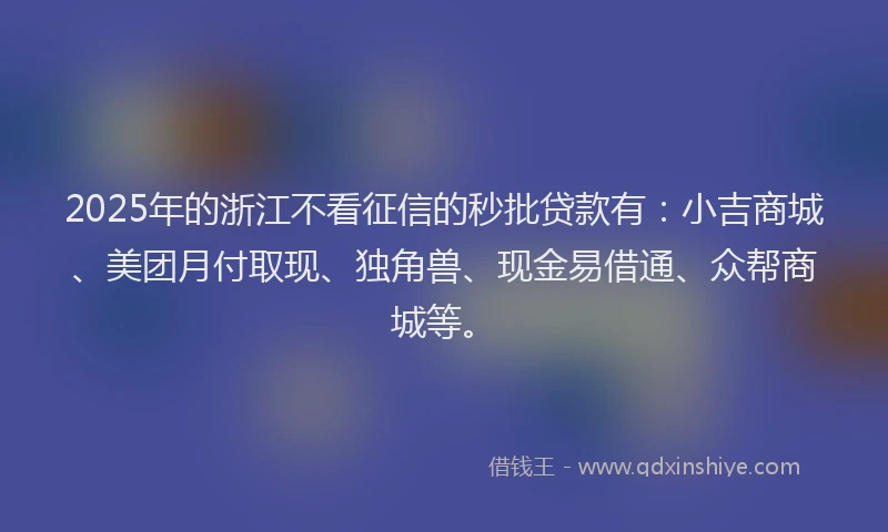 2025年的浙江不看征信的秒批贷款有：小吉商城、美团月付取现、独角兽、现金易借通、众帮商城等。