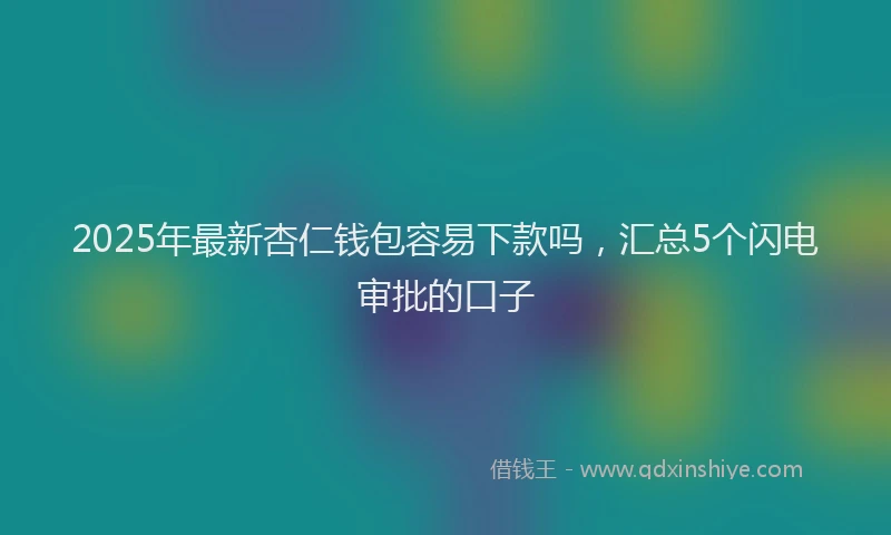 2025年最新杏仁钱包容易下款吗，汇总5个闪电审批的口子