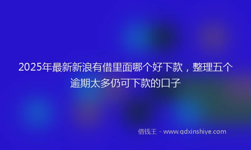 2025年最新新浪有借里面哪个好下款，整理五个逾期太多仍可下款的口子