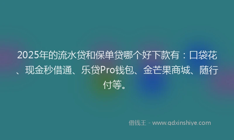 2025年的流水贷和保单贷哪个好下款有：口袋花、现金秒借通、乐贷Pro钱包、金芒果商城、随行付等。