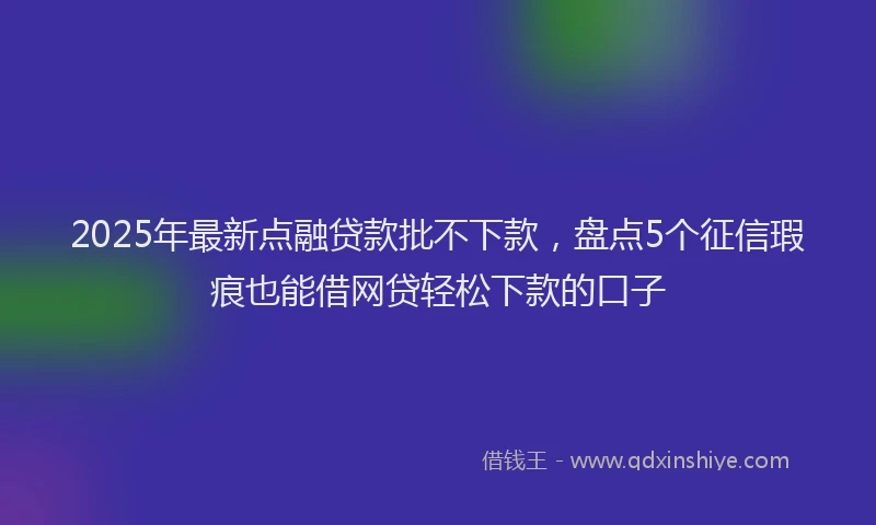 2025年最新点融贷款批不下款，盘点5个征信瑕疵也能借网贷轻松下款的口子