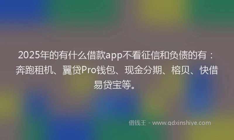 2025年的有什么借款app不看征信和负债的有：奔跑租机、翼贷Pro钱包、现金分期、榕贝、快借易贷宝等。