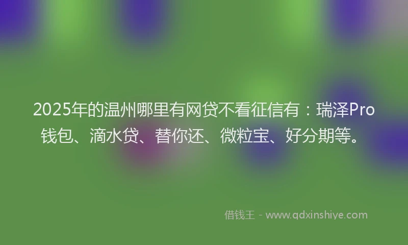 2025年的温州哪里有网贷不看征信有：瑞泽Pro钱包、滴水贷、替你还、微粒宝、好分期等。
