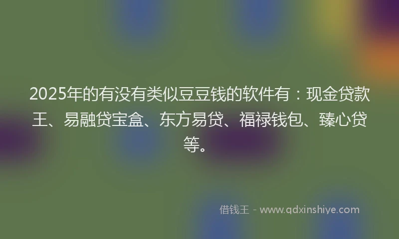 2025年的有没有类似豆豆钱的软件有：现金贷款王、易融贷宝盒、东方易贷、福禄钱包、臻心贷等。