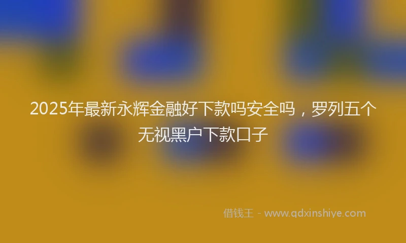 2025年最新永辉金融好下款吗安全吗，罗列五个无视黑户下款口子