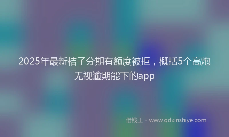 2025年最新桔子分期有额度被拒，概括5个高炮无视逾期能下的app