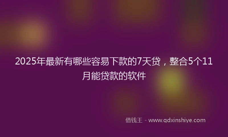 2025年最新有哪些容易下款的7天贷，整合5个11月能贷款的软件