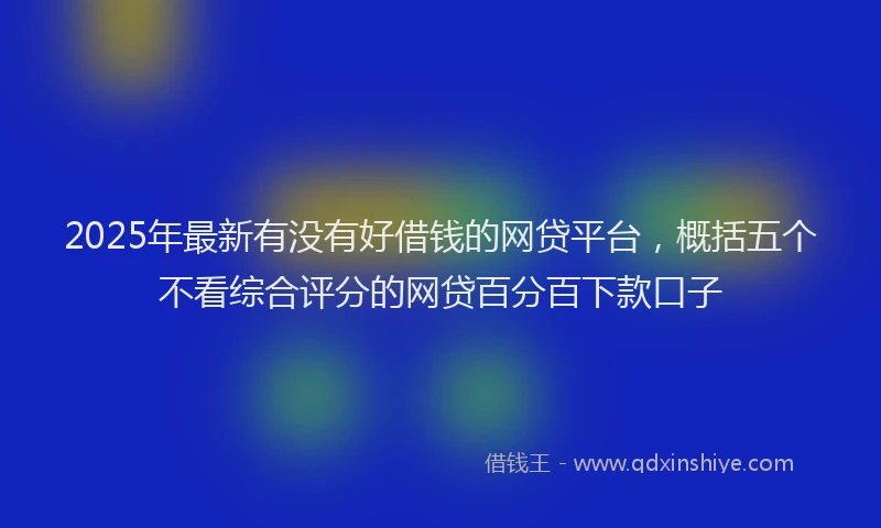 2025年最新有没有好借钱的网贷平台，概括五个不看综合评分的网贷百分百下款口子