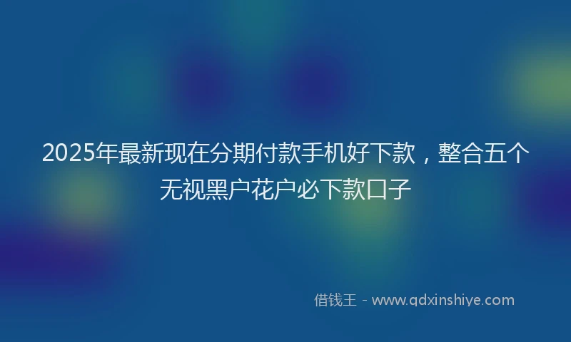 2025年最新现在分期付款手机好下款，整合五个无视黑户花户必下款口子