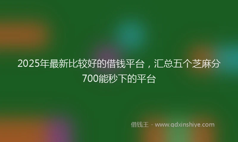 2025年最新比较好的借钱平台，汇总五个芝麻分700能秒下的平台