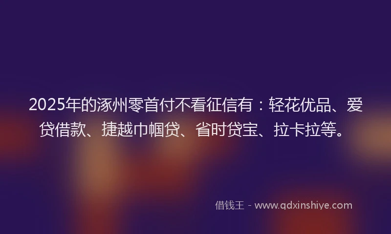 2025年的涿州零首付不看征信有：轻花优品、爱贷借款、捷越巾帼贷、省时贷宝、拉卡拉等。