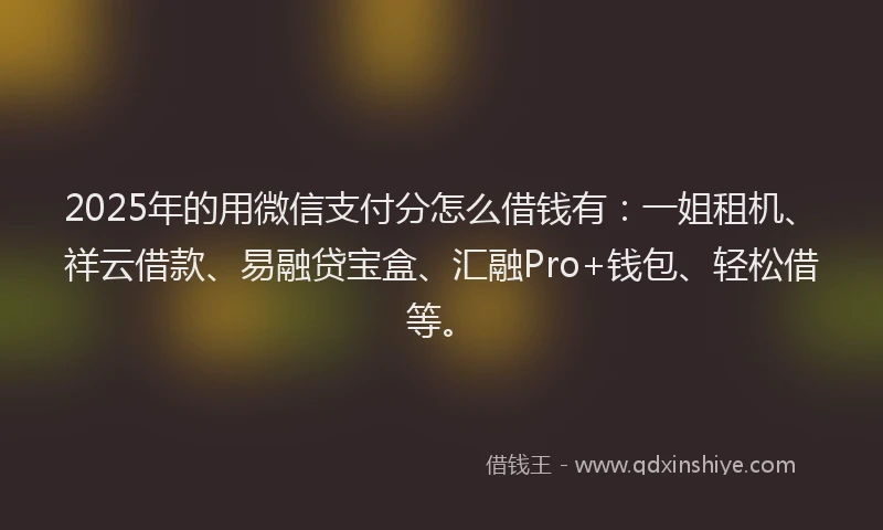 2025年的用微信支付分怎么借钱有：一姐租机、祥云借款、易融贷宝盒、汇融Pro+钱包、轻松借等。