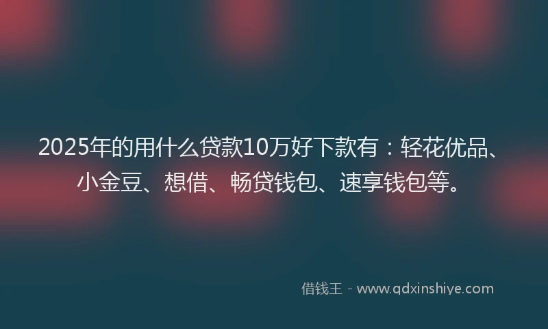 2025年的用什么贷款10万好下款有：轻花优品、小金豆、想借、畅贷钱包、速享钱包等。