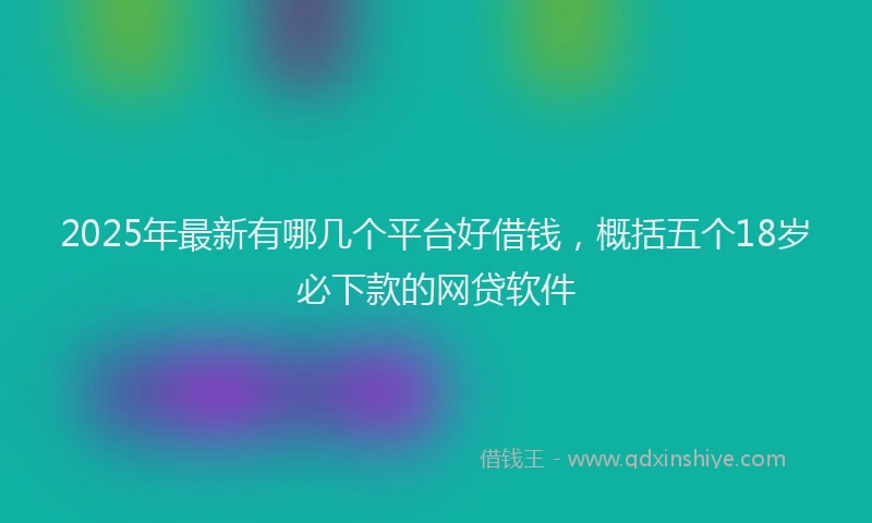 2025年最新有哪几个平台好借钱，概括五个18岁必下款的网贷软件