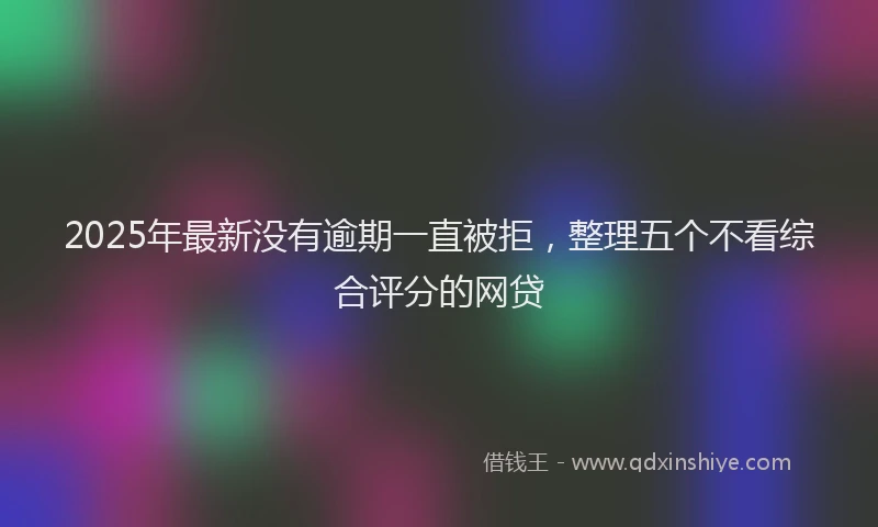 2025年最新没有逾期一直被拒，整理五个不看综合评分的网贷