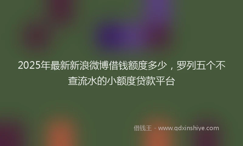 2025年最新新浪微博借钱额度多少，罗列五个不查流水的小额度贷款平台