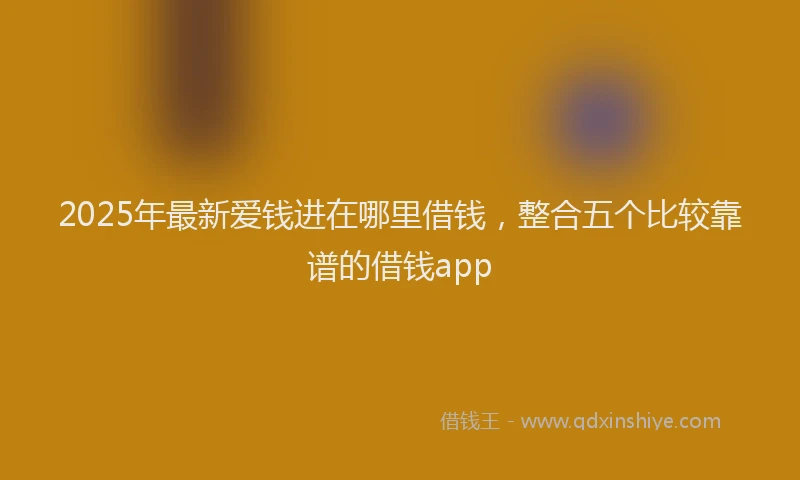 2025年最新爱钱进在哪里借钱，整合五个比较靠谱的借钱app