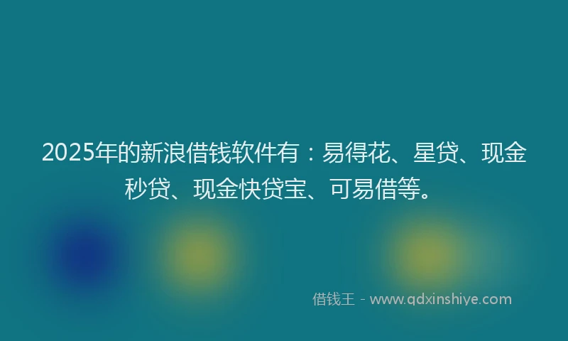 2025年的新浪借钱软件有：易得花、星贷、现金秒贷、现金快贷宝、可易借等。