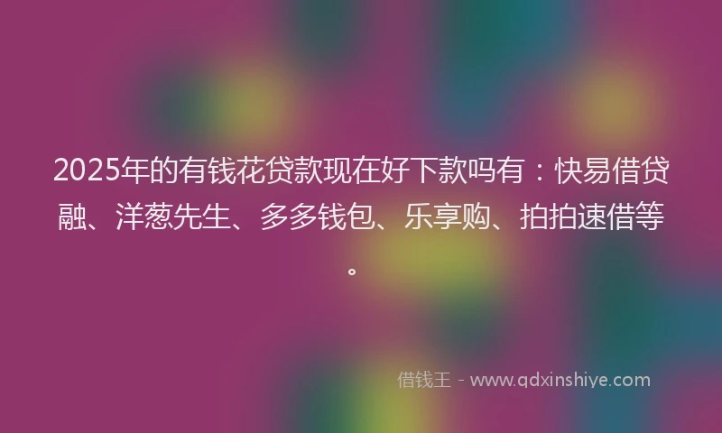 2025年的有钱花贷款现在好下款吗有：快易借贷融、洋葱先生、多多钱包、乐享购、拍拍速借等。