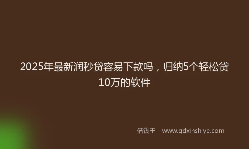 2025年最新润秒贷容易下款吗，归纳5个轻松贷10万的软件