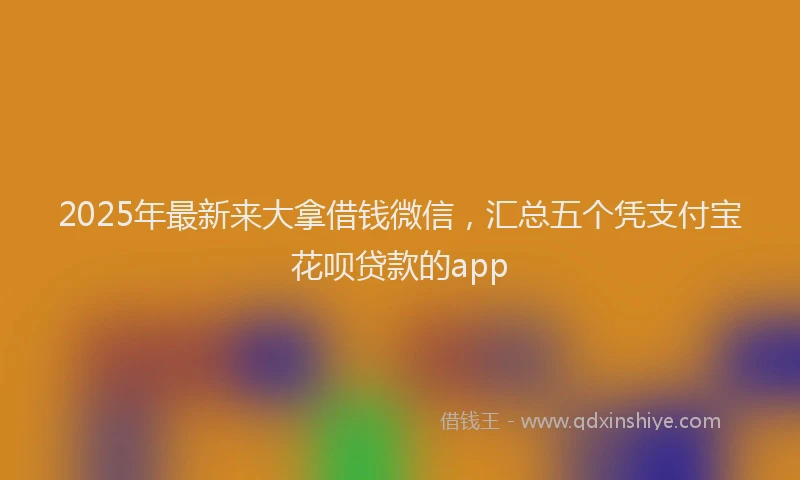 2025年最新来大拿借钱微信，汇总五个凭支付宝花呗贷款的app