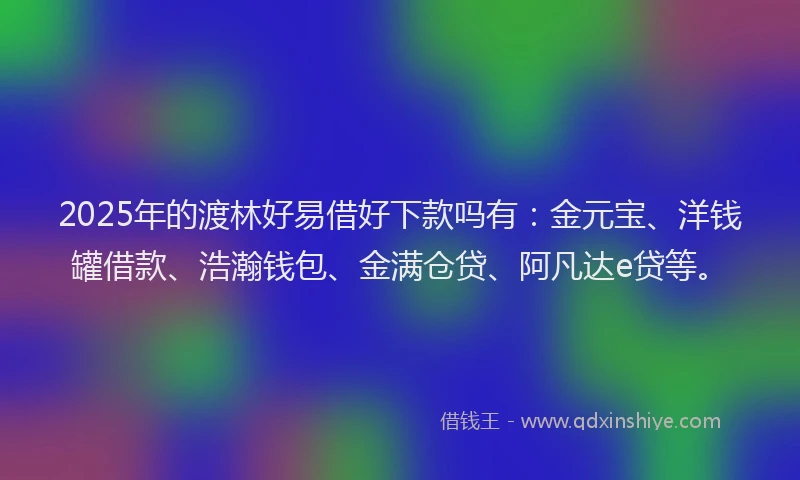 2025年的渡林好易借好下款吗有：金元宝、洋钱罐借款、浩瀚钱包、金满仓贷、阿凡达e贷等。