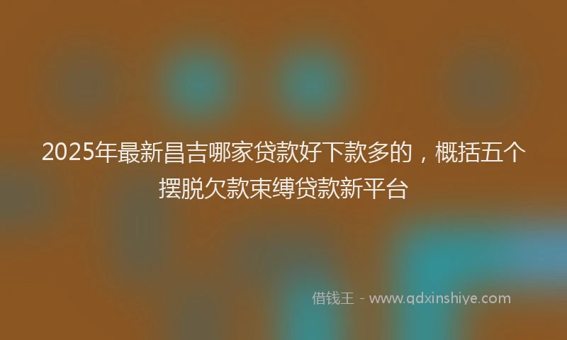 2025年最新昌吉哪家贷款好下款多的，概括五个摆脱欠款束缚贷款新平台