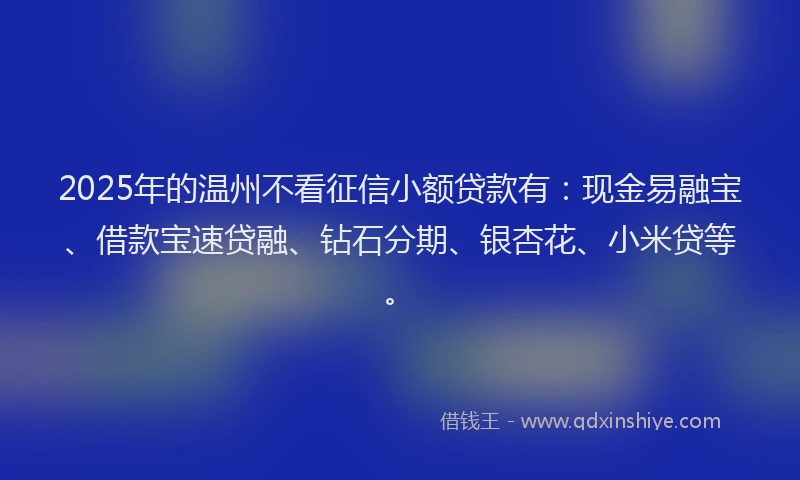 2025年的温州不看征信小额贷款有：现金易融宝、借款宝速贷融、钻石分期、银杏花、小米贷等。