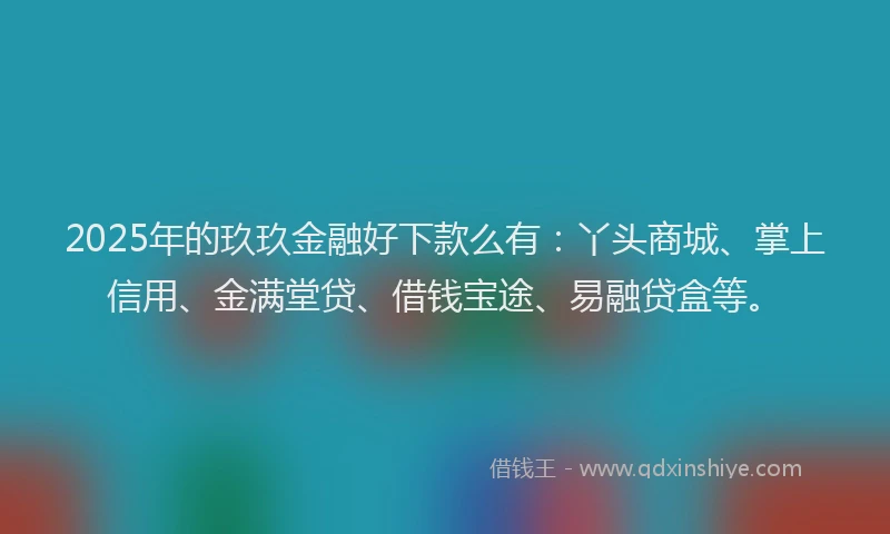 2025年的玖玖金融好下款么有：丫头商城、掌上信用、金满堂贷、借钱宝途、易融贷盒等。