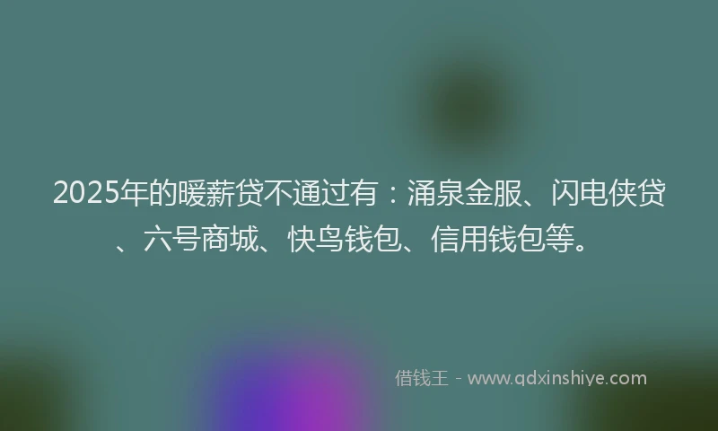 2025年的暖薪贷不通过有：涌泉金服、闪电侠贷、六号商城、快鸟钱包、信用钱包等。