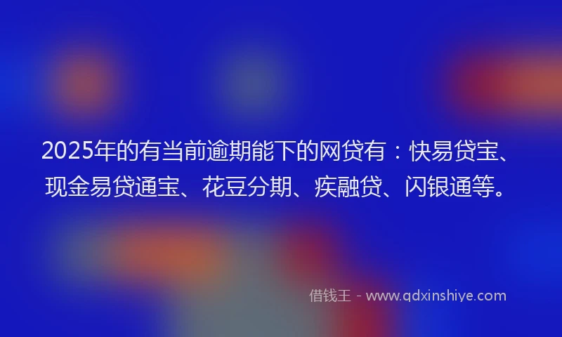2025年的有当前逾期能下的网贷有：快易贷宝、现金易贷通宝、花豆分期、疾融贷、闪银通等。