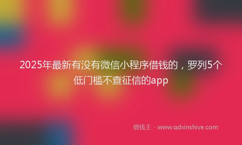 2025年最新有没有微信小程序借钱的，罗列5个低门槛不查征信的app