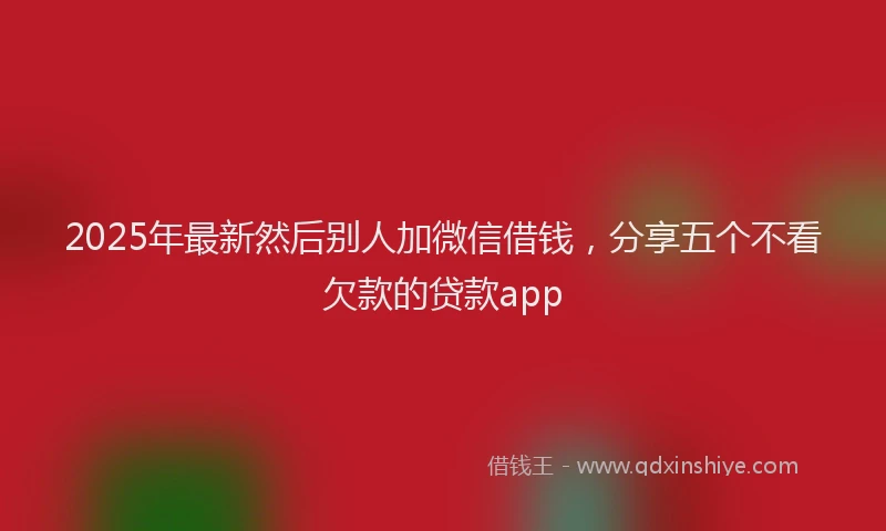 2025年最新然后别人加微信借钱，分享五个不看欠款的贷款app