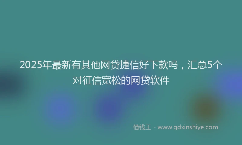 2025年最新有其他网贷捷信好下款吗，汇总5个对征信宽松的网贷软件