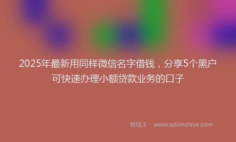 2025年最新用同样微信名字借钱，分享5个黑户可快速办理小额贷款业务的口子