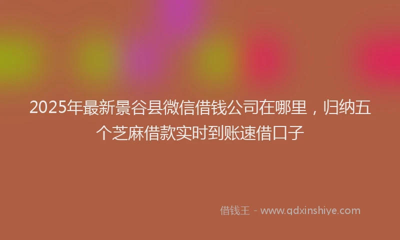 2025年最新景谷县微信借钱公司在哪里，归纳五个芝麻借款实时到账速借口子