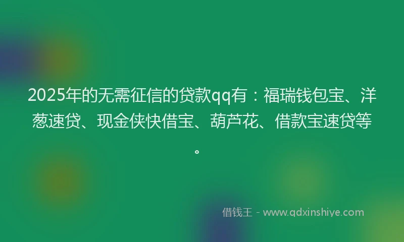 2025年的无需征信的贷款qq有：福瑞钱包宝、洋葱速贷、现金侠快借宝、葫芦花、借款宝速贷等。