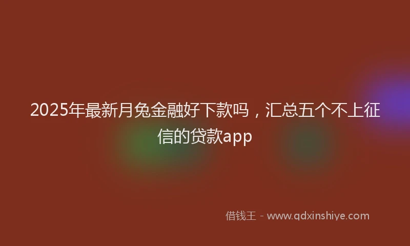 2025年最新月兔金融好下款吗，汇总五个不上征信的贷款app