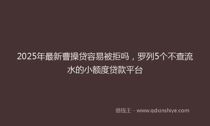 2025年最新曹操贷容易被拒吗，罗列5个不查流水的小额度贷款平台