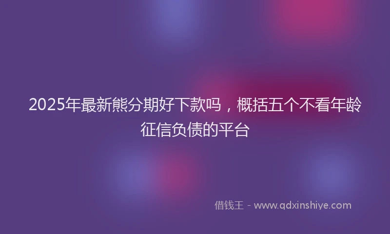 2025年最新熊分期好下款吗，概括五个不看年龄征信负债的平台