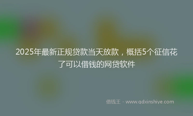 2025年最新正规贷款当天放款，概括5个征信花了可以借钱的网贷软件