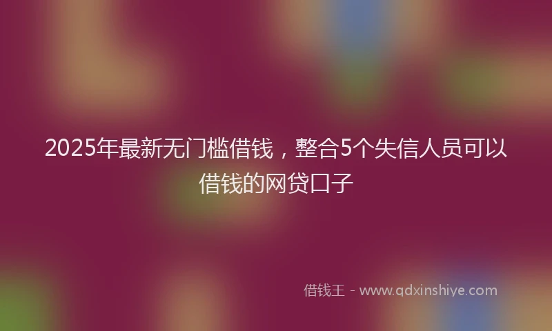 2025年最新无门槛借钱，整合5个失信人员可以借钱的网贷口子