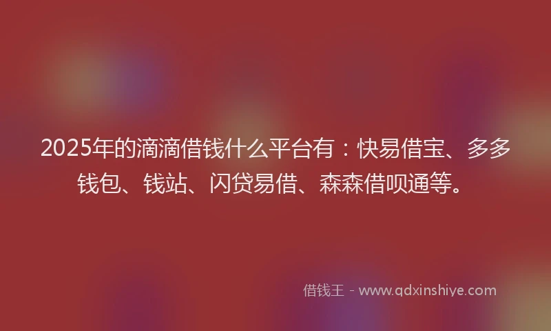 2025年的滴滴借钱什么平台有：快易借宝、多多钱包、钱站、闪贷易借、森森借呗通等。