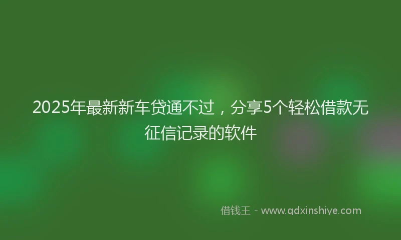 2025年最新新车贷通不过，分享5个轻松借款无征信记录的软件