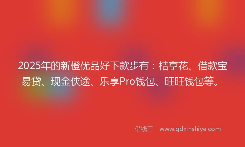 2025年的新橙优品好下款步有：桔享花、借款宝易贷、现金侠途、乐享Pro钱包、旺旺钱包等。