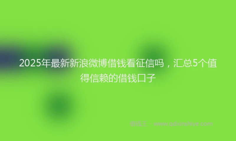 2025年最新新浪微博借钱看征信吗，汇总5个值得信赖的借钱口子