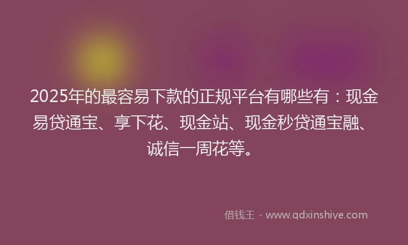 2025年的最容易下款的正规平台有哪些有：现金易贷通宝、享下花、现金站、现金秒贷通宝融、诚信一周花等。