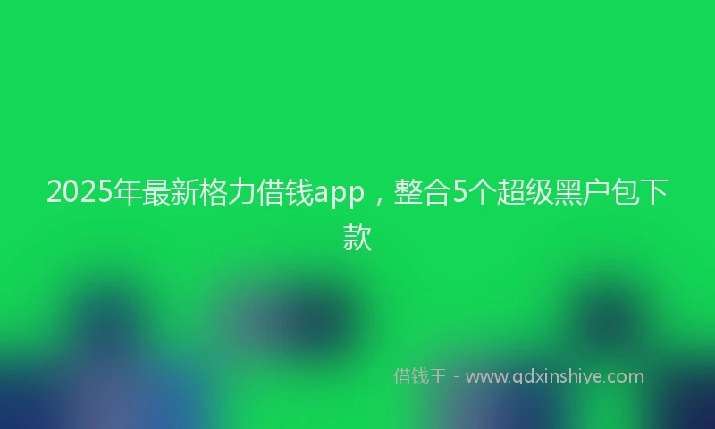 2025年最新格力借钱app，整合5个超级黑户包下款